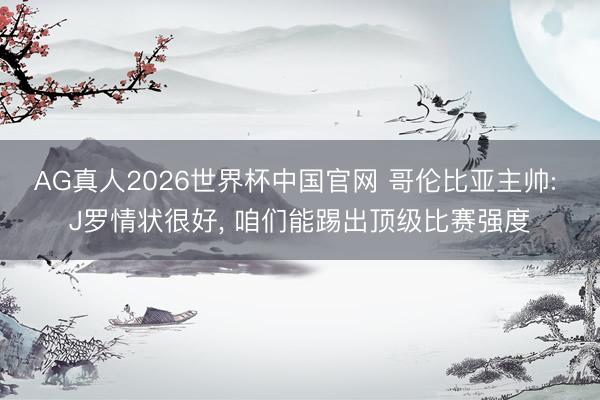 AG真人2026世界杯中国官网 哥伦比亚主帅: J罗情状很好, 咱们能踢出顶级比赛强度