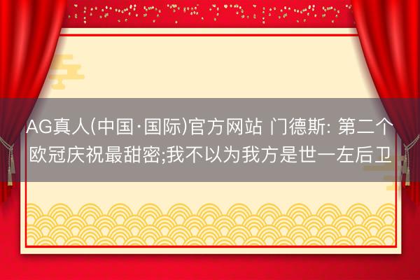 AG真人(中国·国际)官方网站 门德斯: 第二个欧冠庆祝最甜密;我不以为我方是世一左后卫