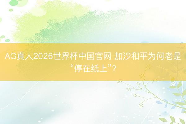 AG真人2026世界杯中国官网 加沙和平为何老是“停在纸上”?