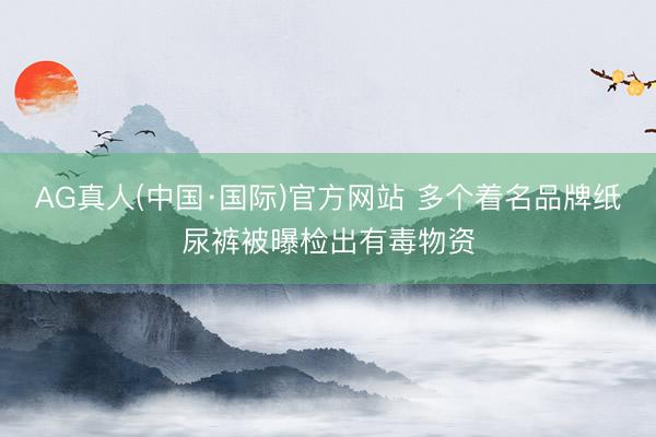 AG真人(中国·国际)官方网站 多个着名品牌纸尿裤被曝检出有毒物资