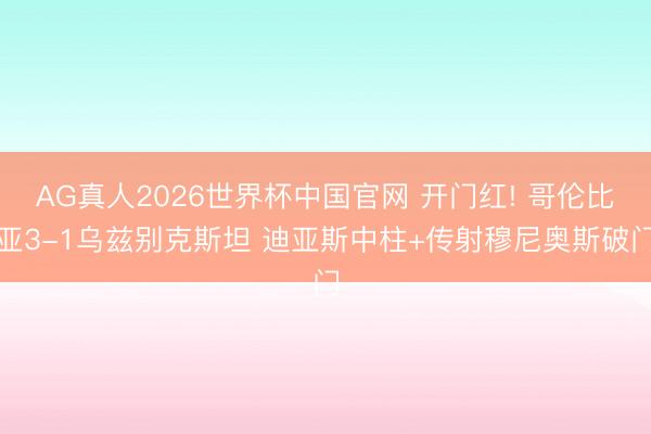 AG真人2026世界杯中国官网 开门红! 哥伦比亚3-1乌兹别克斯坦 迪亚斯中柱+传射穆尼奥斯破门