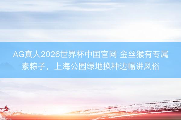 AG真人2026世界杯中国官网 金丝猴有专属素粽子,上海公园绿地换种边幅讲风俗