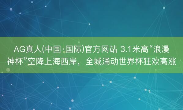 AG真人(中国·国际)官方网站 3.1米高“浪漫神杯”空降上海西岸,全城涌动世界杯狂欢高涨