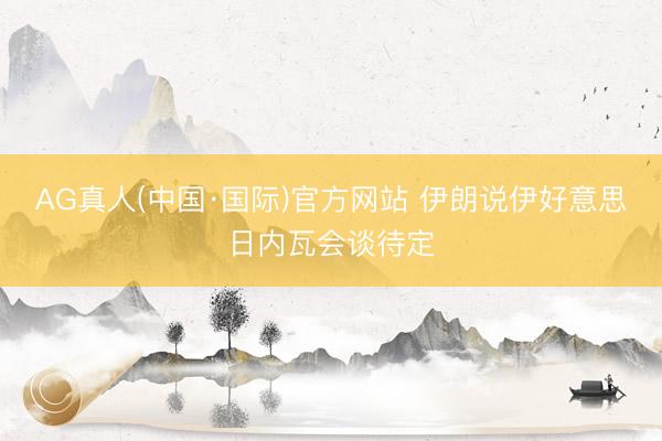 AG真人(中国·国际)官方网站 伊朗说伊好意思日内瓦会谈待定