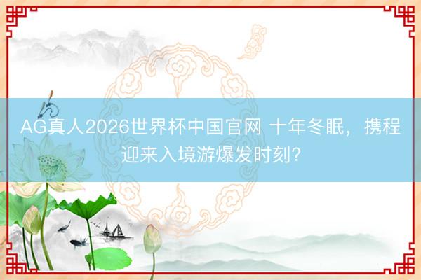 AG真人2026世界杯中国官网 十年冬眠,携程迎来入境游爆发时刻?