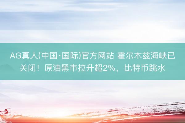 AG真人(中国·国际)官方网站 霍尔木兹海峡已关闭!原油黑市拉升超2%,比特币跳水