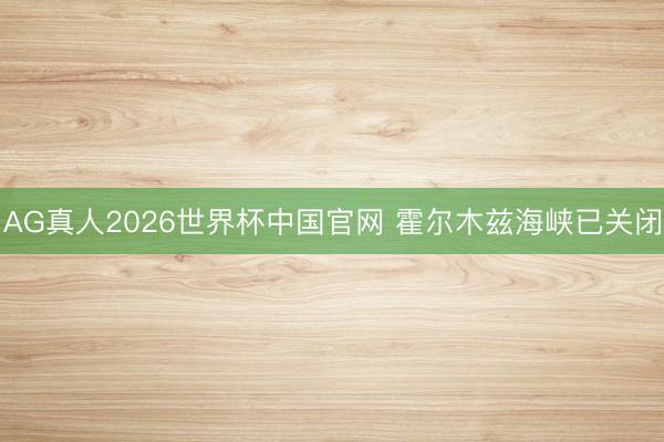 AG真人2026世界杯中国官网 霍尔木兹海峡已关闭