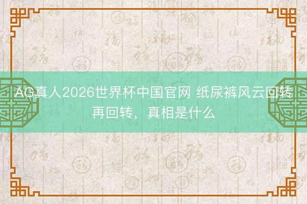 AG真人2026世界杯中国官网 纸尿裤风云回转再回转,真相是什么