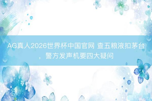 AG真人2026世界杯中国官网 查五粮液扣茅台，警方发声机要四大疑问